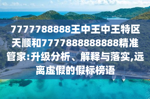 7777788888王中王中王特區天順和7777888888888精準管家:升級分析、解釋與落實,遠離虛假的假標榜語